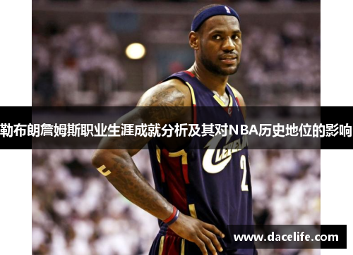 勒布朗詹姆斯职业生涯成就分析及其对NBA历史地位的影响