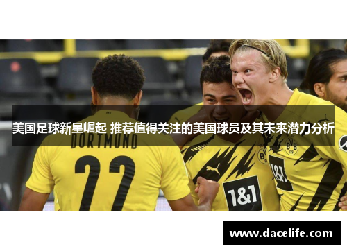 美国足球新星崛起 推荐值得关注的美国球员及其未来潜力分析