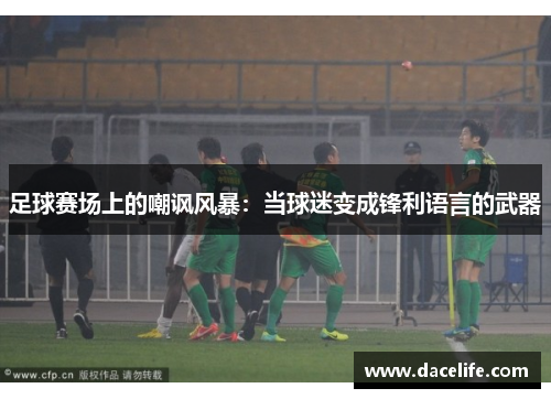 足球赛场上的嘲讽风暴：当球迷变成锋利语言的武器
