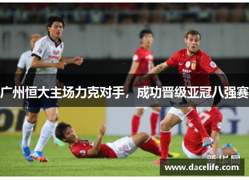 广州恒大主场力克对手，成功晋级亚冠八强赛