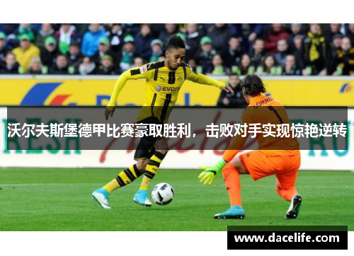 沃尔夫斯堡德甲比赛豪取胜利，击败对手实现惊艳逆转