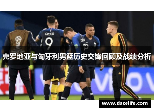 克罗地亚与匈牙利男篮历史交锋回顾及战绩分析