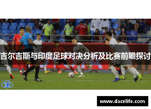 吉尔吉斯与印度足球对决分析及比赛前瞻探讨