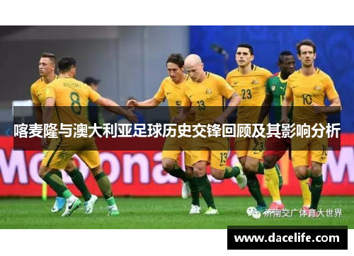 喀麦隆与澳大利亚足球历史交锋回顾及其影响分析