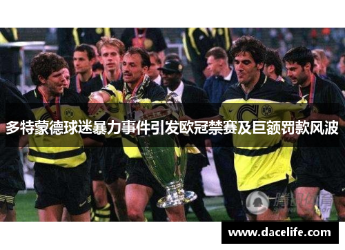 多特蒙德球迷暴力事件引发欧冠禁赛及巨额罚款风波