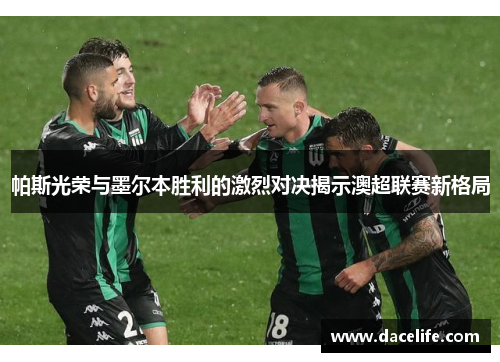 帕斯光荣与墨尔本胜利的激烈对决揭示澳超联赛新格局