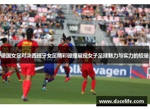 德国女足对决西班牙女足精彩碰撞展现女子足球魅力与实力的较量