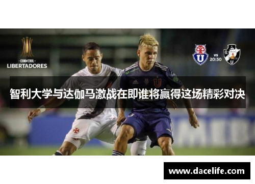 智利大学与达伽马激战在即谁将赢得这场精彩对决