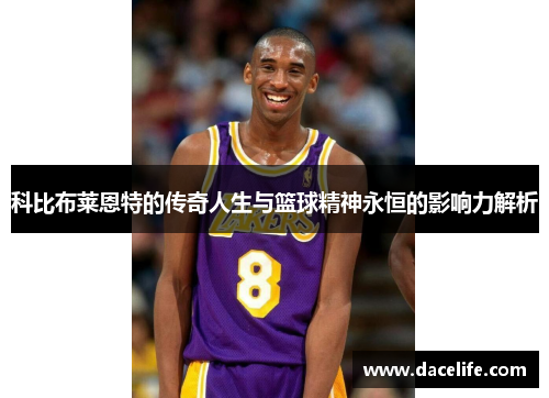 科比布莱恩特的传奇人生与篮球精神永恒的影响力解析
