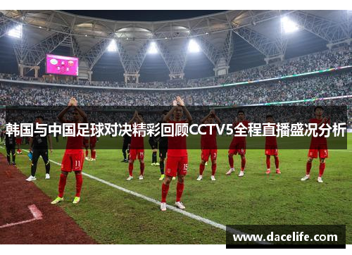 韩国与中国足球对决精彩回顾CCTV5全程直播盛况分析