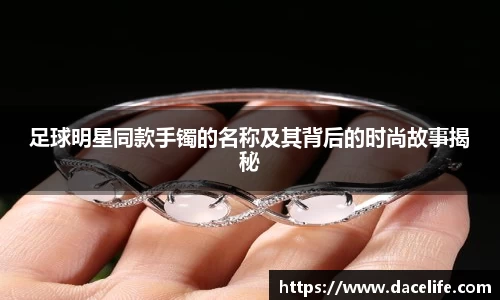 足球明星同款手镯的名称及其背后的时尚故事揭秘